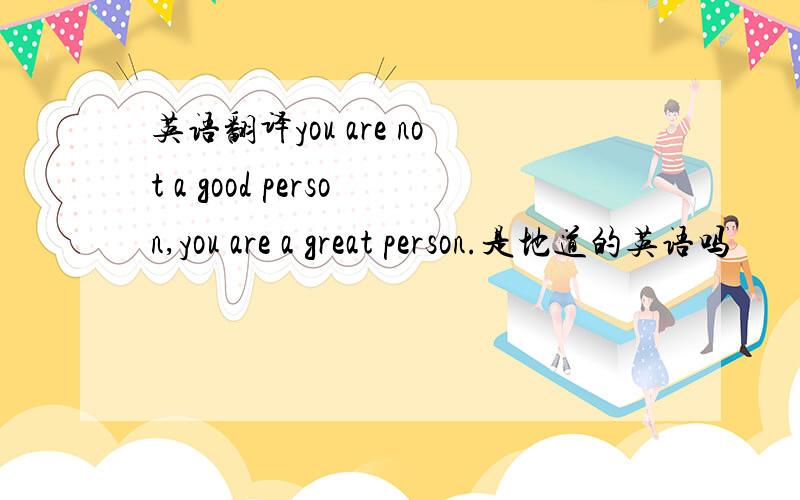 英语翻译you are not a good person,you are a great person.是地道的英语吗