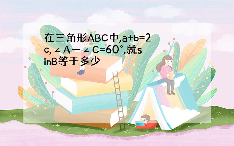 在三角形ABC中,a+b=2c,∠A—∠C=60°,就sinB等于多少