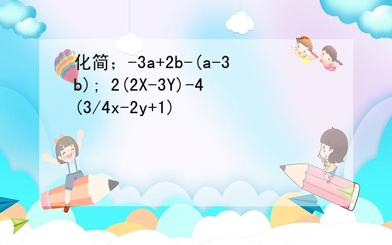 化简；-3a+2b-(a-3b); 2(2X-3Y)-4(3/4x-2y+1)