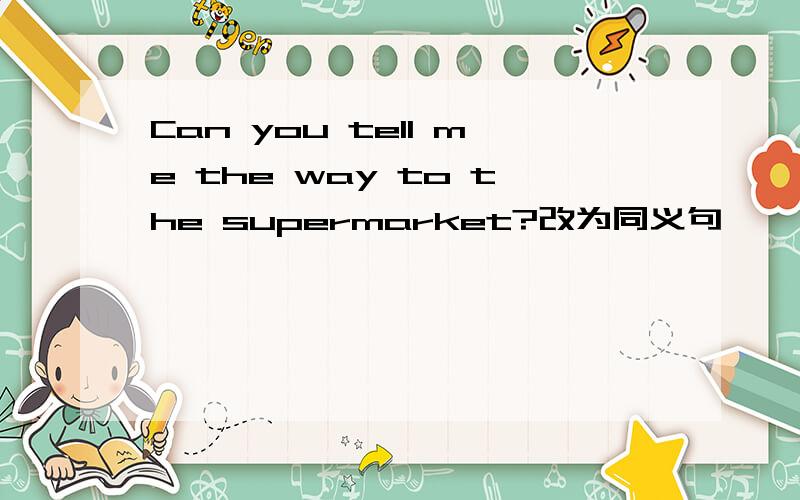 Can you tell me the way to the supermarket?改为同义句