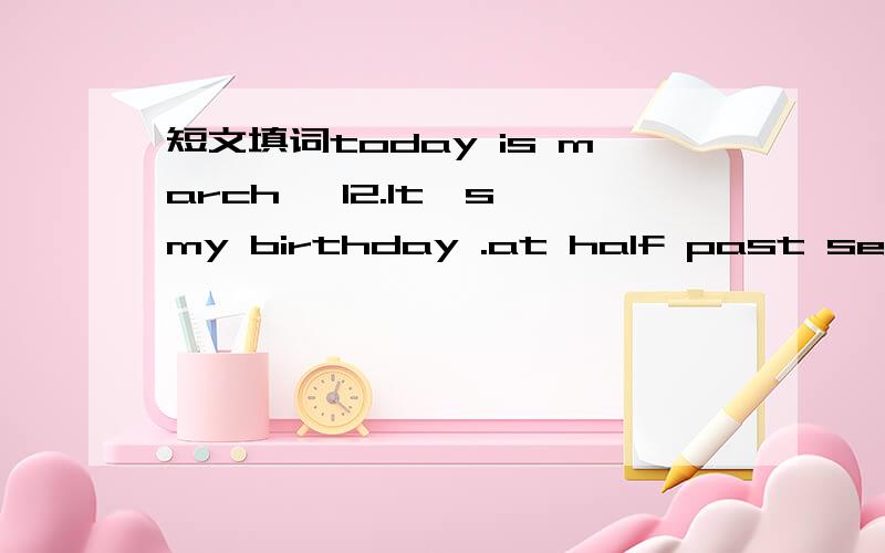短文填词today is march ,12.It's my birthday .at half past seven,
