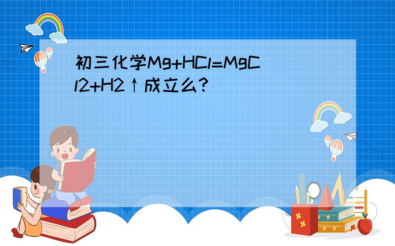初三化学Mg+HCl=MgCl2+H2↑成立么?