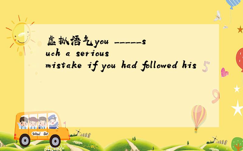 虚拟语气you _____such a serious mistake if you had followed his