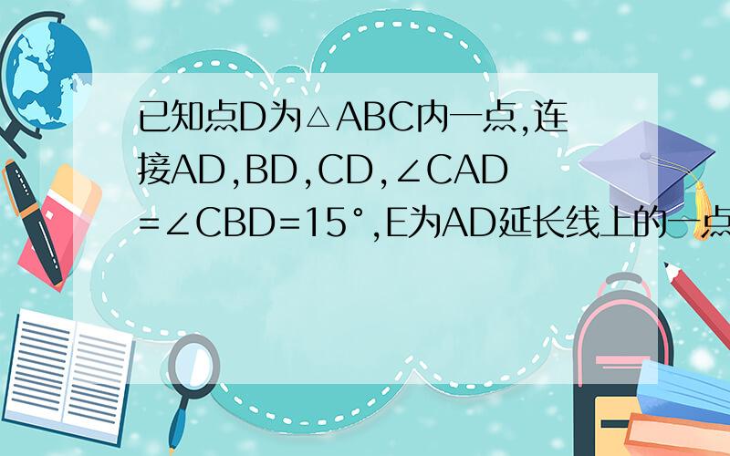 已知点D为△ABC内一点,连接AD,BD,CD,∠CAD=∠CBD=15°,E为AD延长线上的一点,且CE=CA