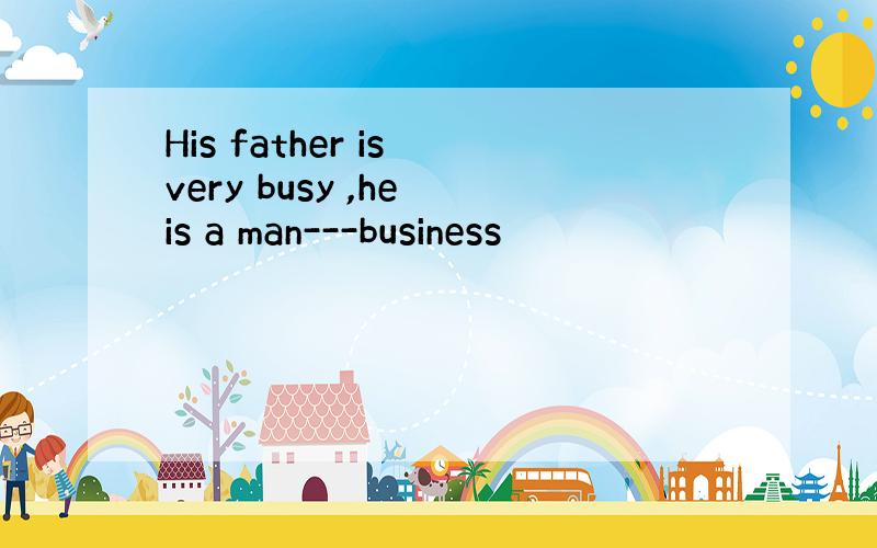 His father is very busy ,he is a man---business