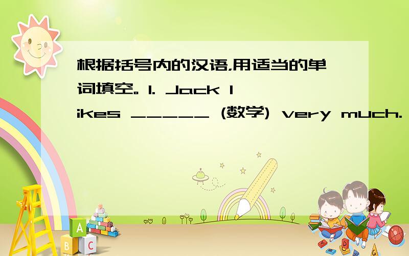 根据括号内的汉语，用适当的单词填空。 1. Jack likes _____ (数学) very much.