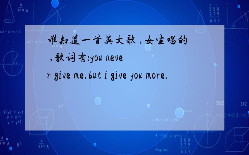 谁知道一首英文歌 ,女生唱的 ,歌词有：you never give me,but i give you more.
