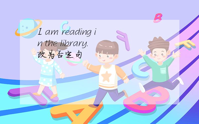 I am reading in the library.改为否定句