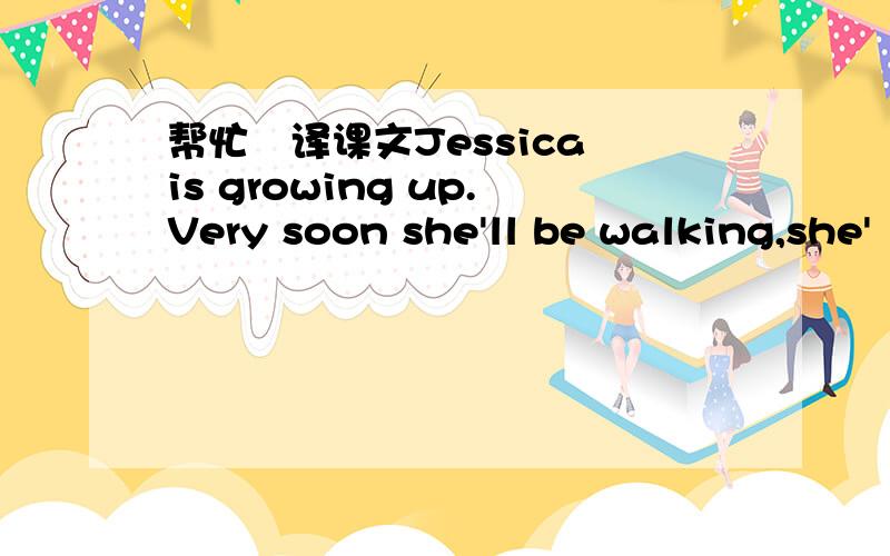帮忙憣译课文Jessica is growing up.Very soon she'll be walking,she'