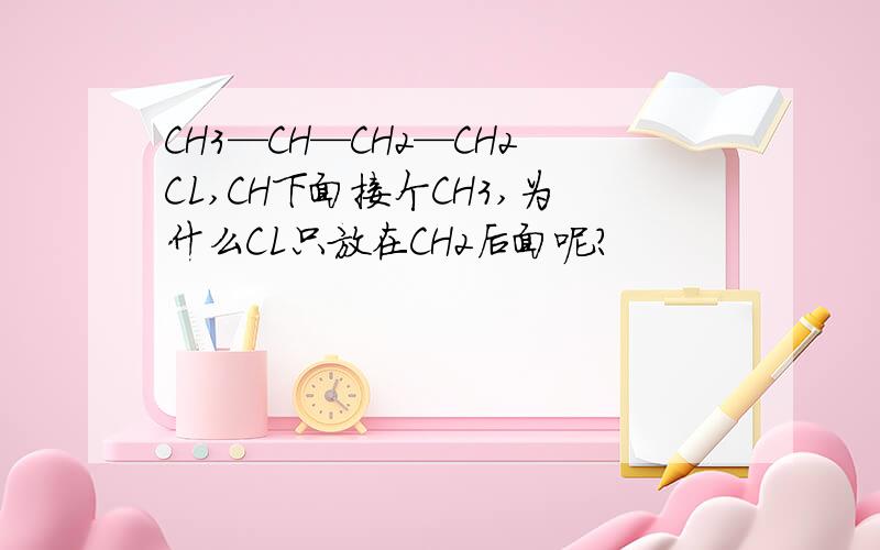 CH3—CH—CH2—CH2CL,CH下面接个CH3,为什么CL只放在CH2后面呢?