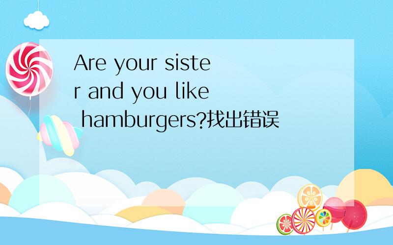 Are your sister and you like hamburgers?找出错误