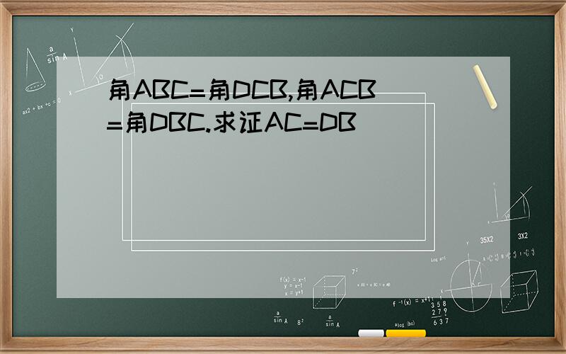 角ABC=角DCB,角ACB=角DBC.求证AC=DB