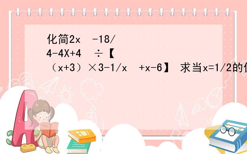 化简2x²-18/4-4X+4²÷【（x+3）×3-1/x²+x-6】 求当x=1/2的值