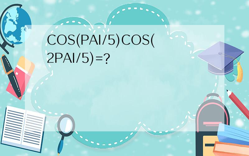 COS(PAI/5)COS(2PAI/5)=?