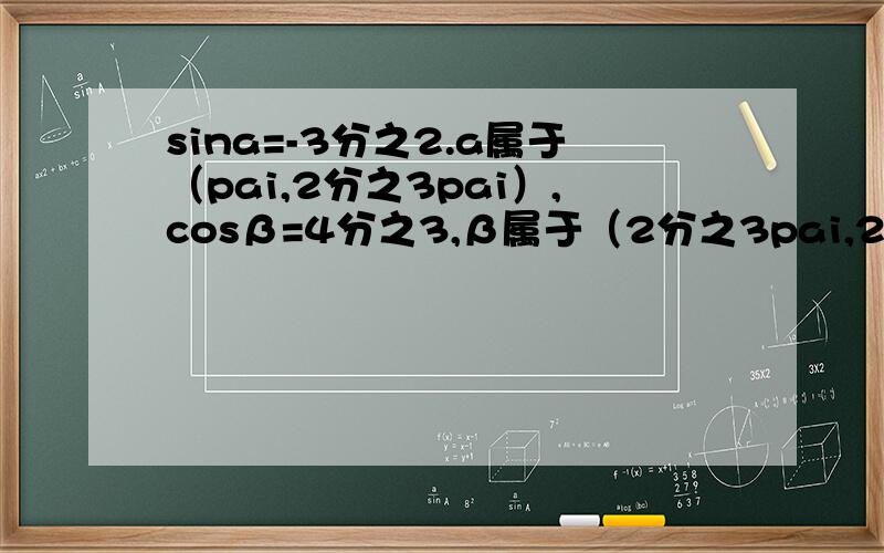 sina=-3分之2.a属于（pai,2分之3pai）,cosβ=4分之3,β属于（2分之3pai,2pai)求cos（