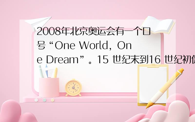 2008年北京奥运会有一个口号“One World，One Dream”。15 世纪末到16 世纪初促使相互隔绝和孤立的
