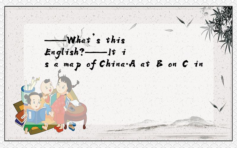 ——What's this English?——It is a map of China.A at B on C in