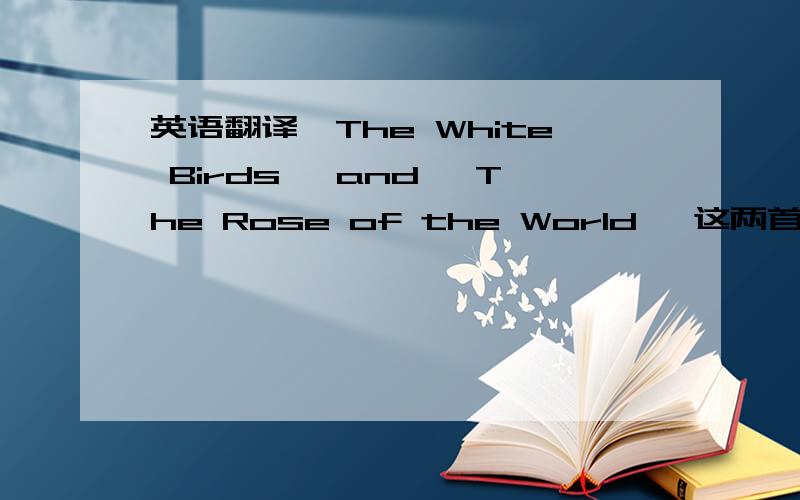 英语翻译《The White Birds》 and 《The Rose of the World 》这两首诗正是体现了他