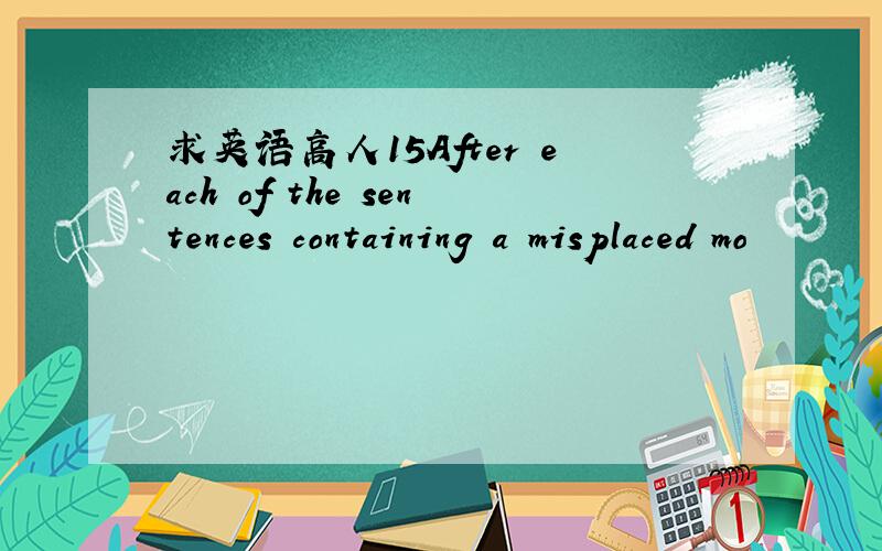 求英语高人15After each of the sentences containing a misplaced mo