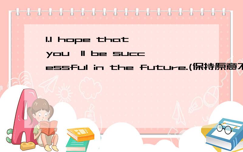 1.I hope that you'll be successful in the future.(保持原意不变)