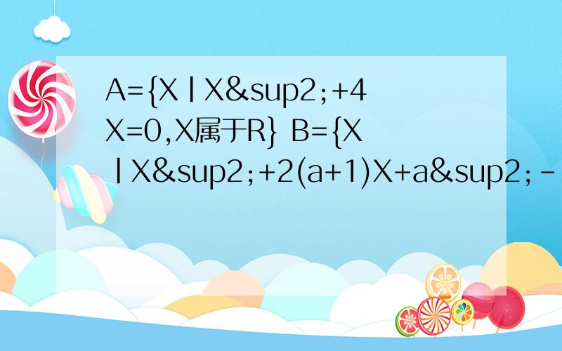 A={X|X²+4X=0,X属于R} B={X|X²+2(a+1)X+a²-1=0,a属于