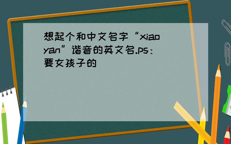 想起个和中文名字“xiao yan”谐音的英文名.ps：要女孩子的