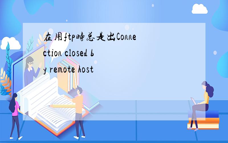 在用ftp时总是出Connection closed by remote host