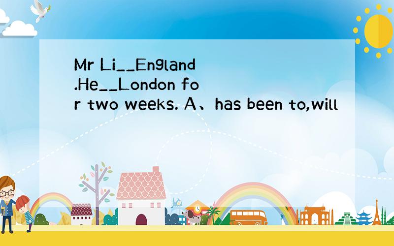 Mr Li__England.He__London for two weeks. A、has been to,will