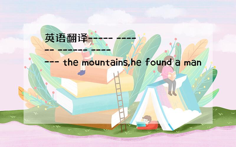 英语翻译----- ------ ------ ------- the mountains,he found a man