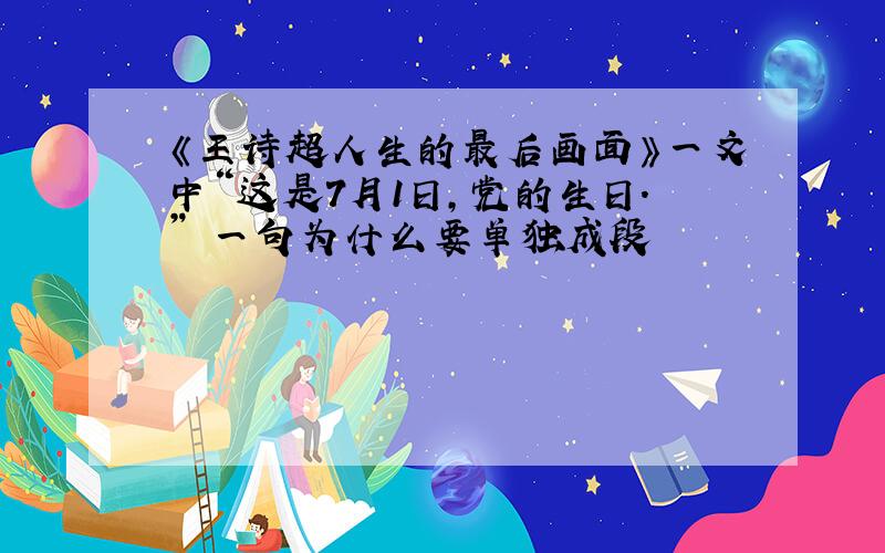 《王诗超人生的最后画面》一文中“这是7月1日,党的生日.” 一句为什么要单独成段