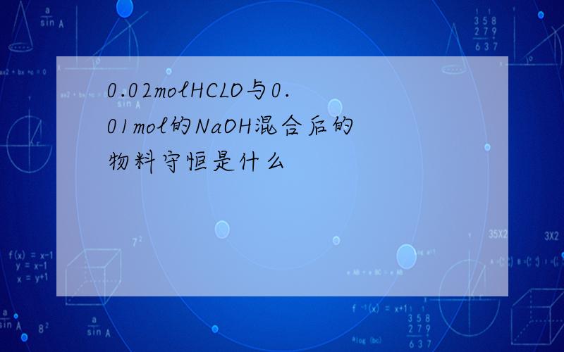 0.02molHCLO与0.01mol的NaOH混合后的物料守恒是什么