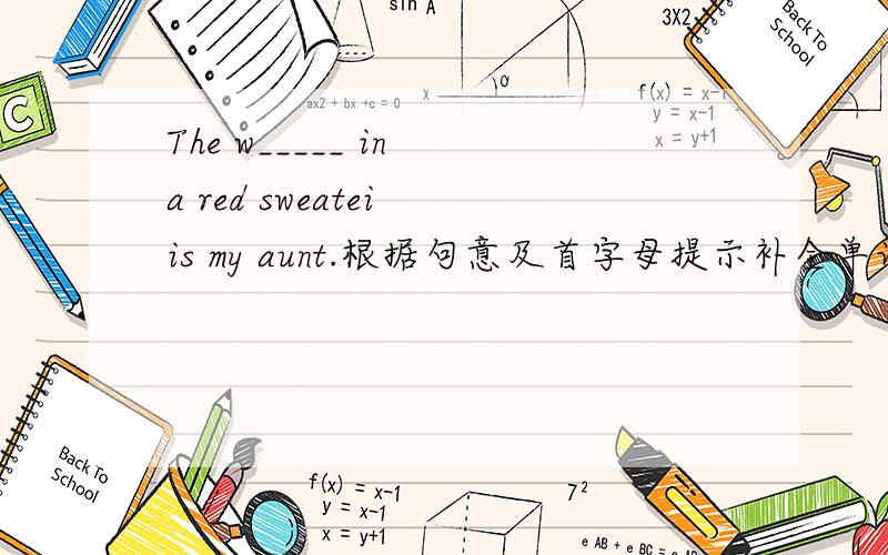 The w_____ in a red sweatei is my aunt.根据句意及首字母提示补全单词.