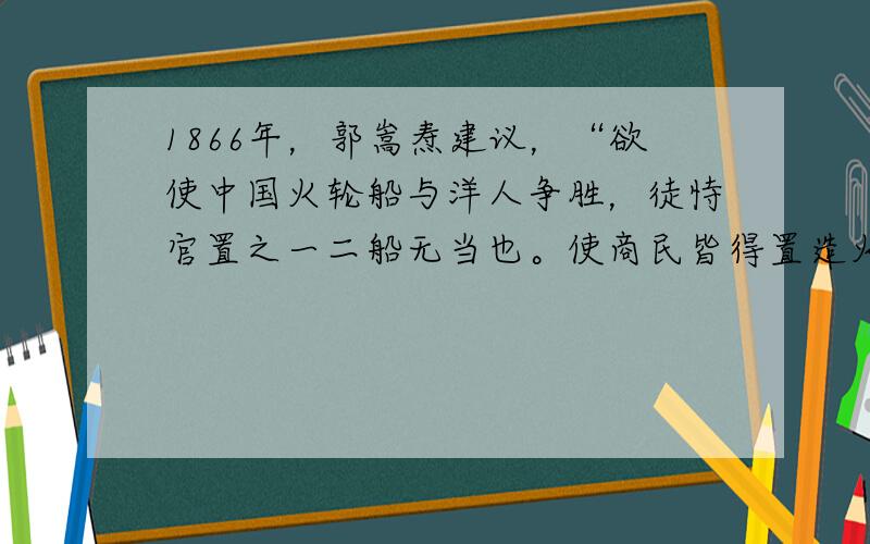 1866年，郭嵩焘建议，“欲使中国火轮船与洋人争胜，徒恃官置之一二船无当也。使商民皆得置造火轮船即能与争胜无疑矣。”这表