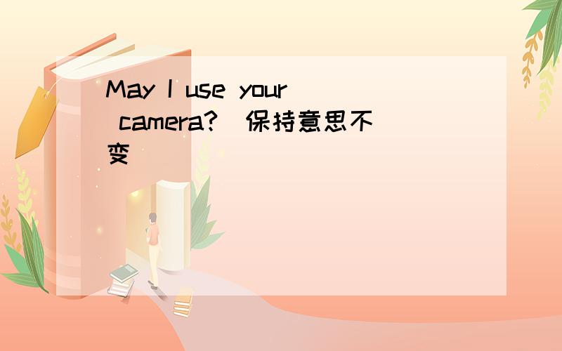 May I use your camera?(保持意思不变)
