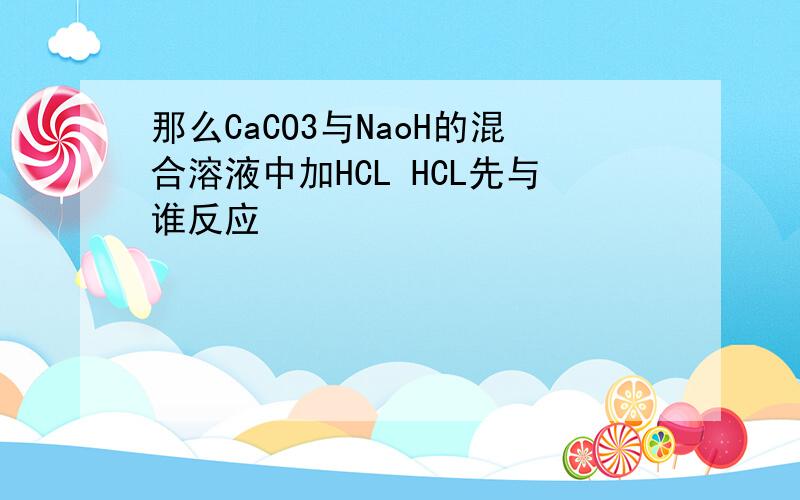那么CaCO3与NaoH的混合溶液中加HCL HCL先与谁反应
