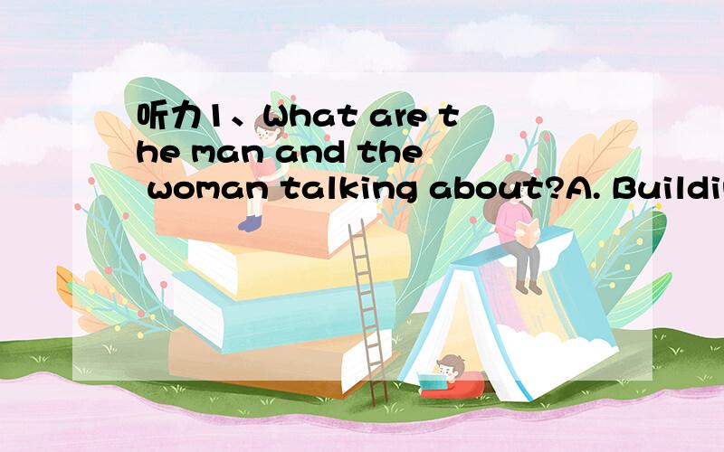 听力1、What are the man and the woman talking about?A. Building