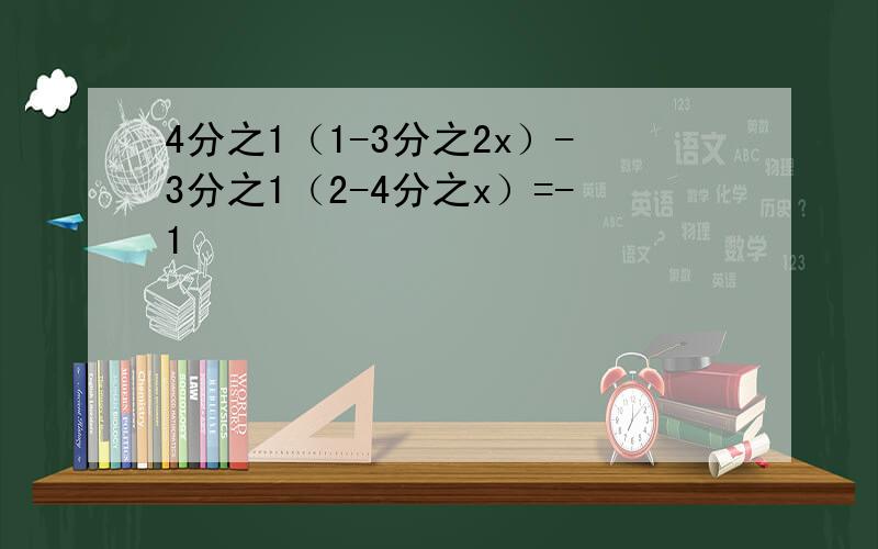 4分之1（1-3分之2x）-3分之1（2-4分之x）=-1
