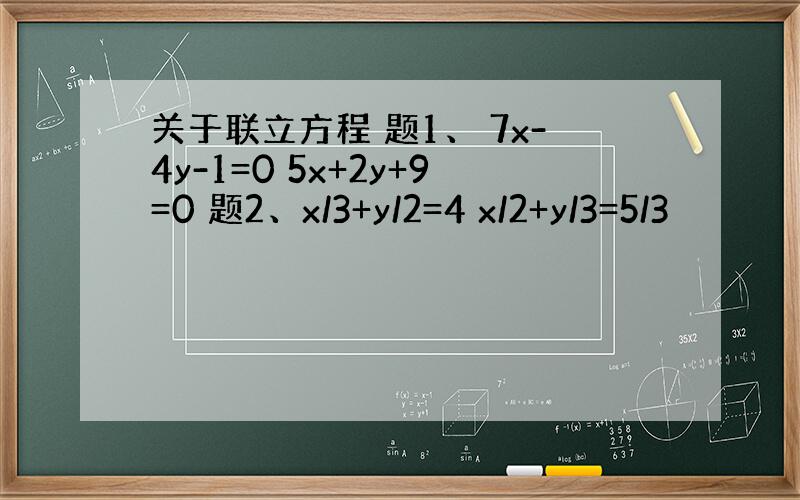 关于联立方程 题1、 7x-4y-1=0 5x+2y+9=0 题2、x/3+y/2=4 x/2+y/3=5/3