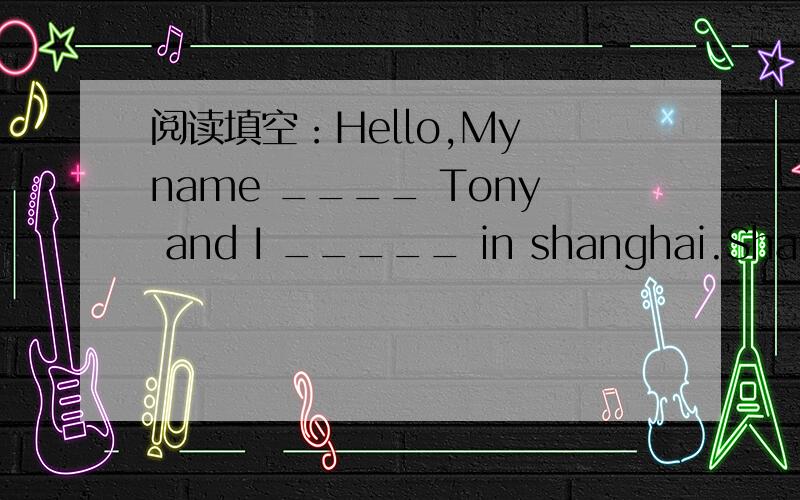 阅读填空：Hello,My name ____ Tony and I _____ in shanghai.Shangha