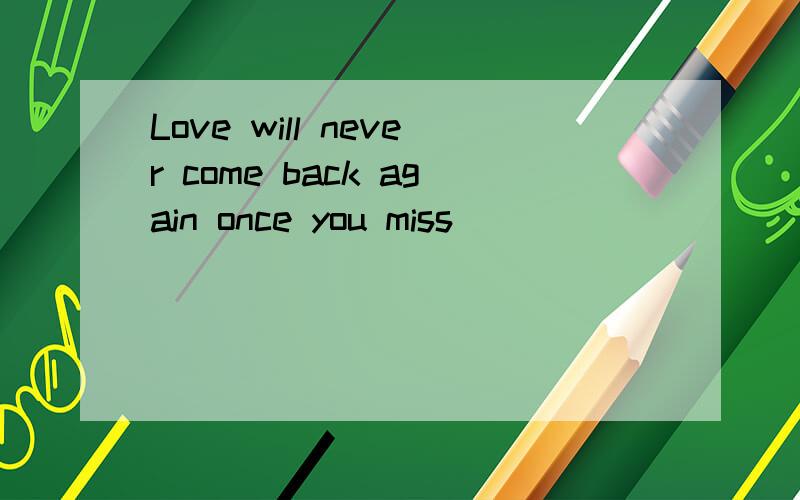 Love will never come back again once you miss