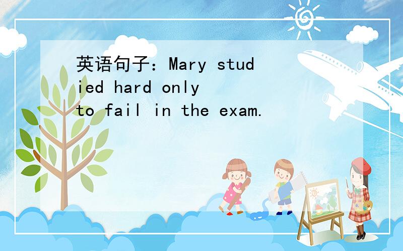 英语句子：Mary studied hard only to fail in the exam.