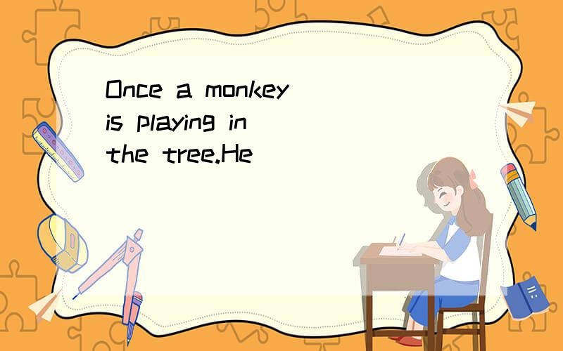 Once a monkey is playing in the tree.He