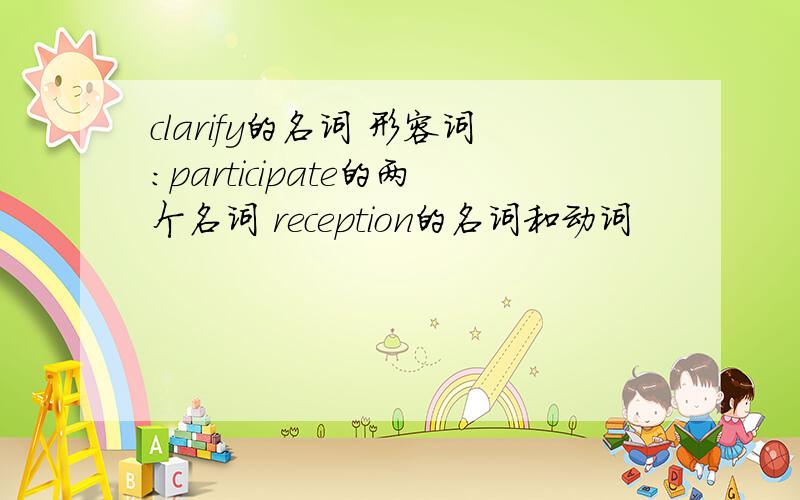 clarify的名词 形容词：participate的两个名词 reception的名词和动词