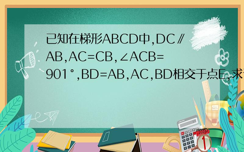 已知在梯形ABCD中,DC∥AB,AC=CB,∠ACB=901°,BD=AB,AC,BD相交于点E,求证：△ADE是等腰