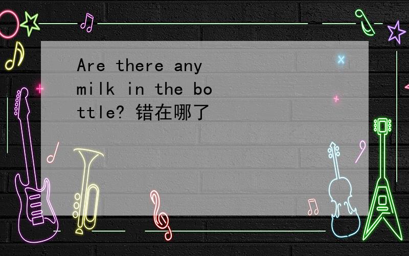 Are there any milk in the bottle? 错在哪了