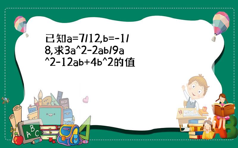 已知a=7/12,b=-1/8,求3a^2-2ab/9a^2-12ab+4b^2的值