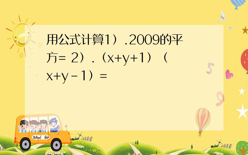 用公式计算1）.2009的平方= 2）.（x+y+1）（x+y-1）=