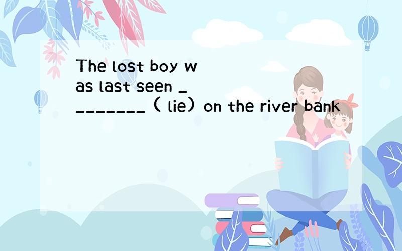 The lost boy was last seen ________ ( lie) on the river bank
