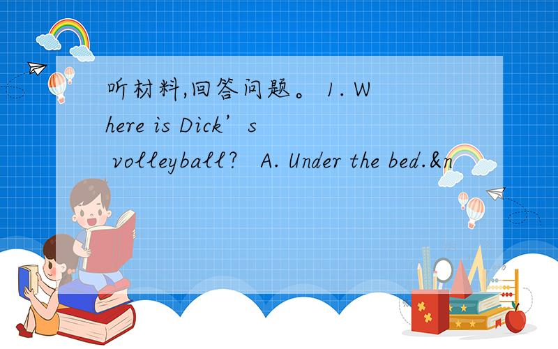 听材料,回答问题。 1. Where is Dick’s volleyball？ A. Under the bed.&n