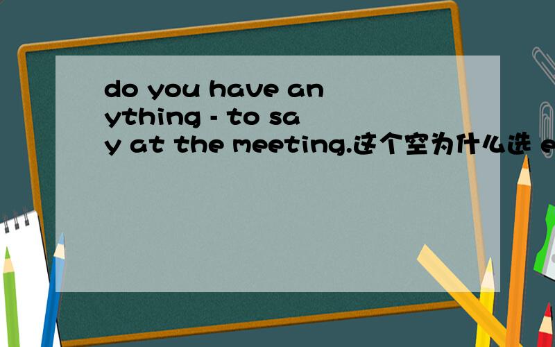 do you have anything - to say at the meeting.这个空为什么选 else